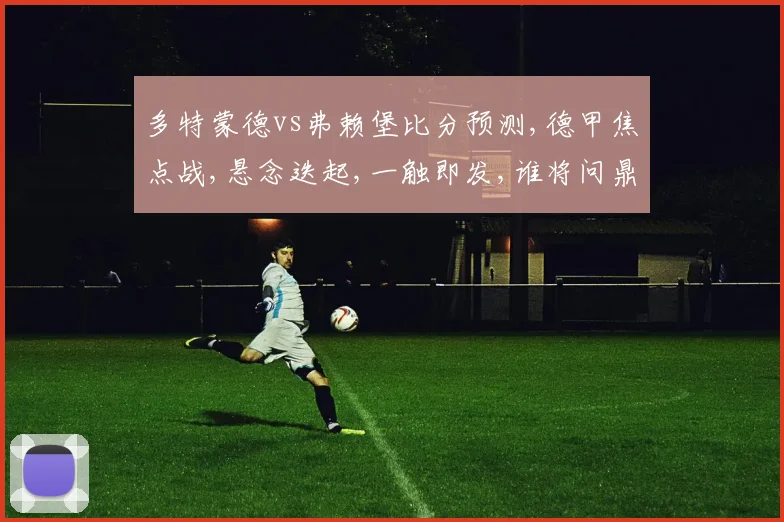 多特蒙德vs弗赖堡比分预测,德甲焦点战,悬念迭起,一触即发,谁将问鼎