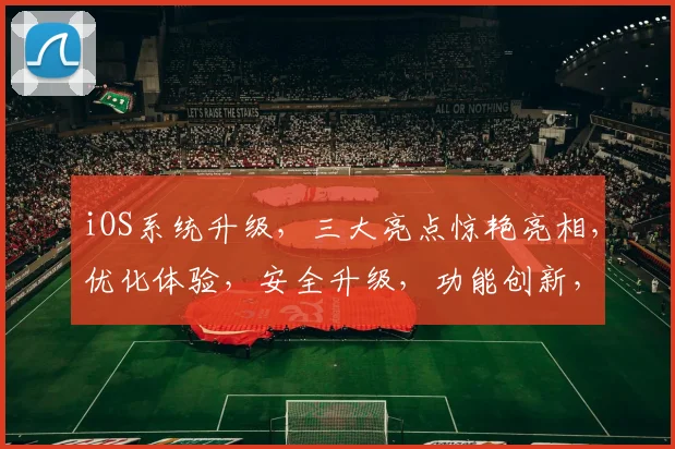 iOS系统升级，三大亮点惊艳亮相，优化体验，安全升级，功能创新，苹果手机必备
