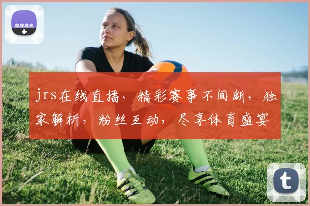 jrs在线直播，精彩赛事不间断，独家解析，粉丝互动，尽享体育盛宴，不容错过