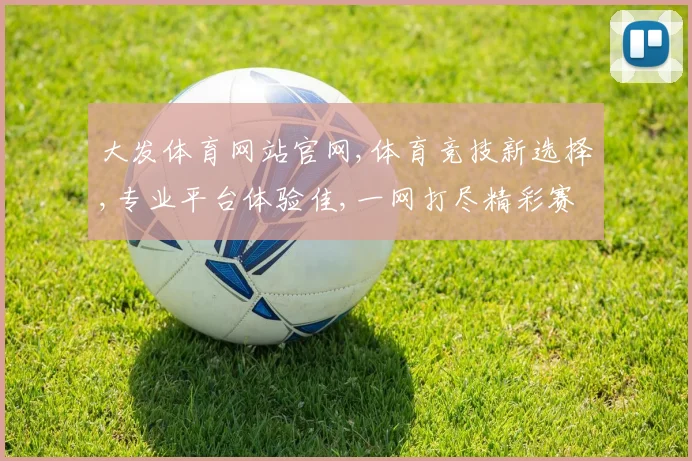 大发体育网站官网,体育竞技新选择,专业平台体验佳,一网打尽精彩赛事,安全可靠。