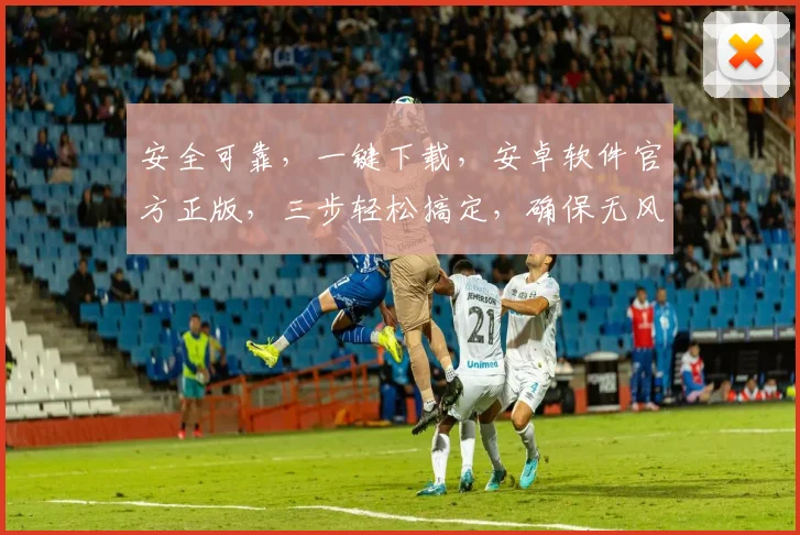 安全可靠，一键下载，安卓软件官方正版，三步轻松搞定，确保无风险