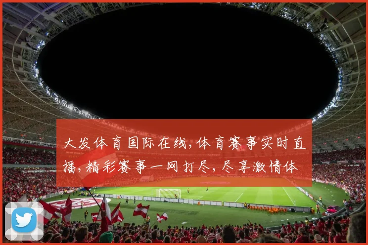大发体育国际在线,体育赛事实时直播,精彩赛事一网打尽,尽享激情体验