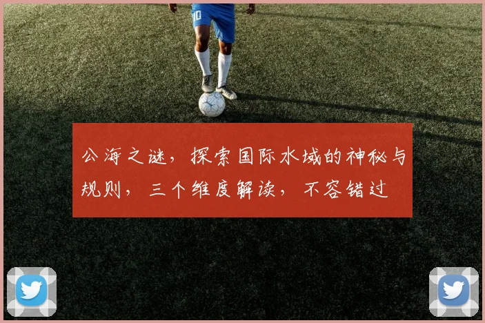 公海之谜，探索国际水域的神秘与规则，三个维度解读，不容错过