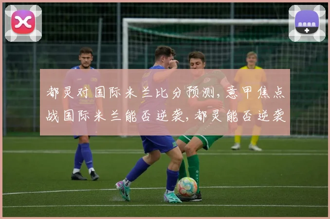 都灵对国际米兰比分预测,意甲焦点战国际米兰能否逆袭,都灵能否逆袭