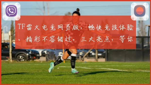 TF雷火电竞网页版，畅快竞技体验，精彩不容错过，三大亮点，等你来战，一触即发